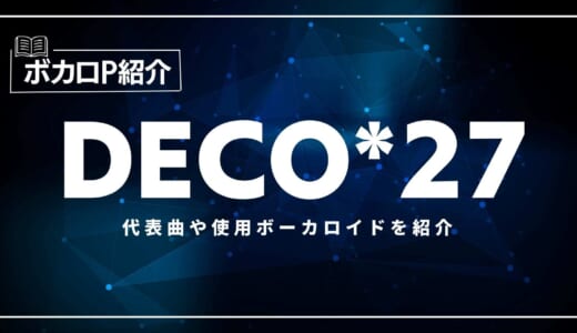 DECO*27(でこにーな)の代表曲は？使用ボーカロイドを紹介！