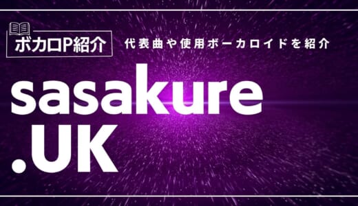 sasakure.UK(ささくれゆーけい)の代表曲は？使用ボーカロイドを紹介！