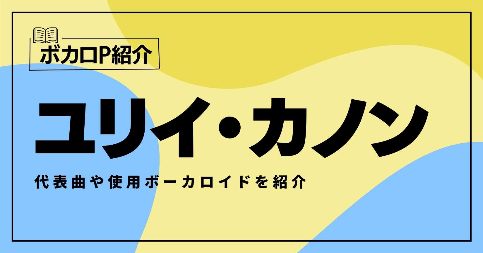 ユリイ・カノンの代表曲は？使用ボーカロイドを紹介