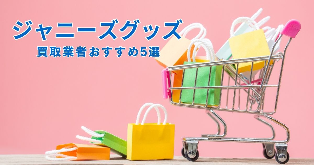 ジャニーズグッズ買取業者おすすめ5選！相場や高く売る方法を紹介