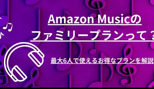 Amazon Musicのファミリープランって？最大6人で使えるお得なプランを解説