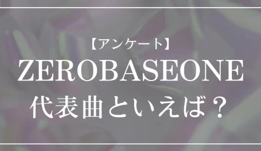 【アンケート】ZEROBASEONE（ゼベワン）の代表曲といえば？