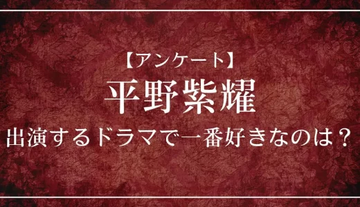 【アンケート】平野紫耀が出演するドラマで一番好きなのは？