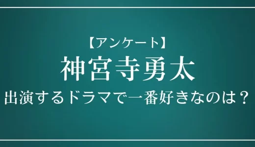 【アンケート】神宮寺勇太が出演するドラマで一番好きなのは？