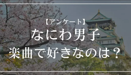 【アンケート】なにわ男子の曲で好きなのは？