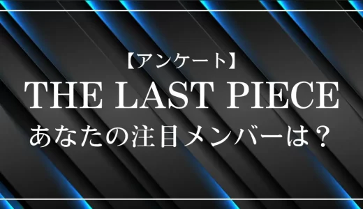 【アンケート】THE LAST PIECE(ラスピ)であなたが注目しているメンバーは？