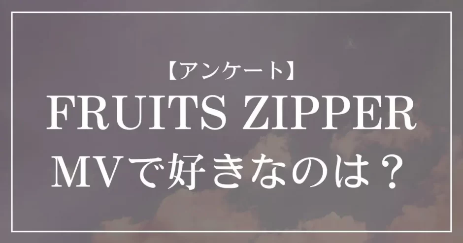 FRUITS ZIPPERのMVで好きなのは？