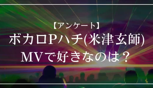 【アンケート】ボカロPハチ(米津玄師)のMVで好きなのは？