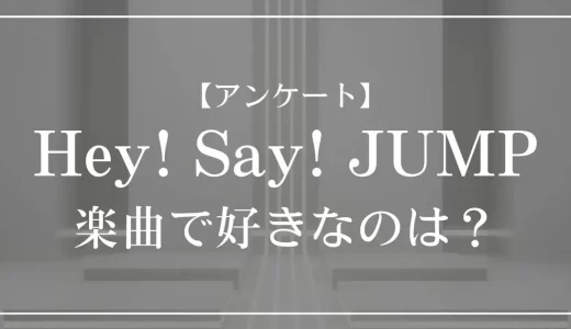 【アンケート】Hey! Say! JUMPの楽曲で好きなのは？