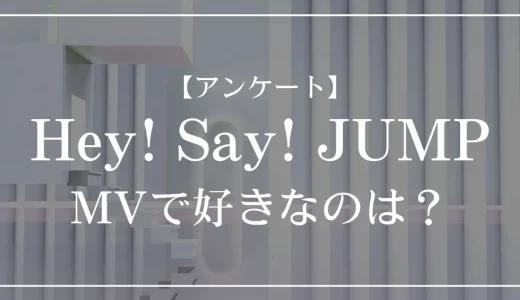 【アンケート】Hey! Say! JUMPのMVで好きなのは？