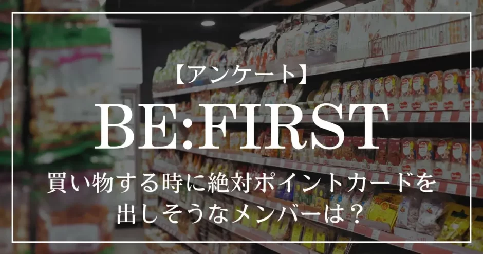 BE:FIRSTの中で、買い物する時に絶対ポイントカードを出しそうなメンバーは？