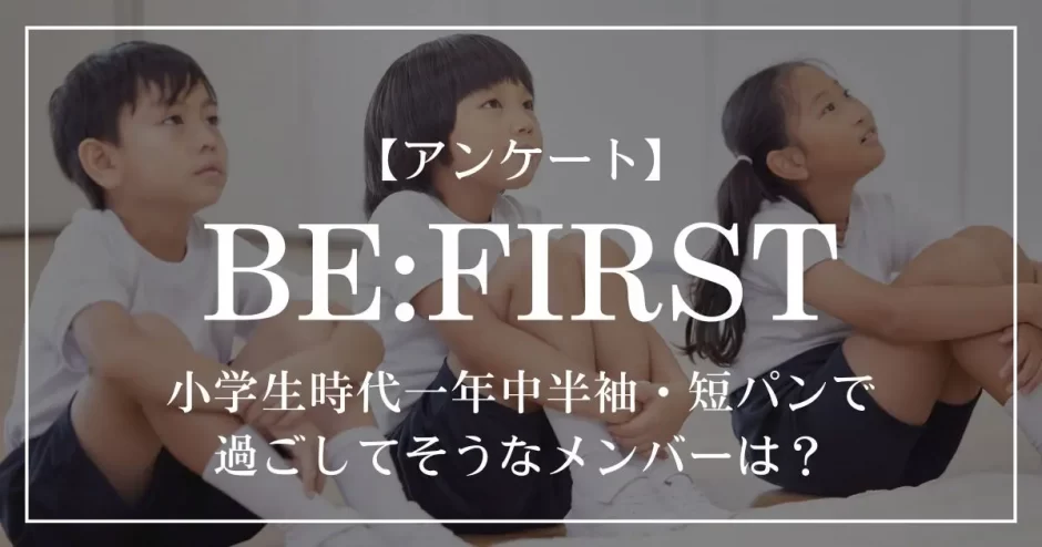 BE:FIRSTの中で小学生時代一年中半袖・短パンで過ごしてそうなメンバーは？