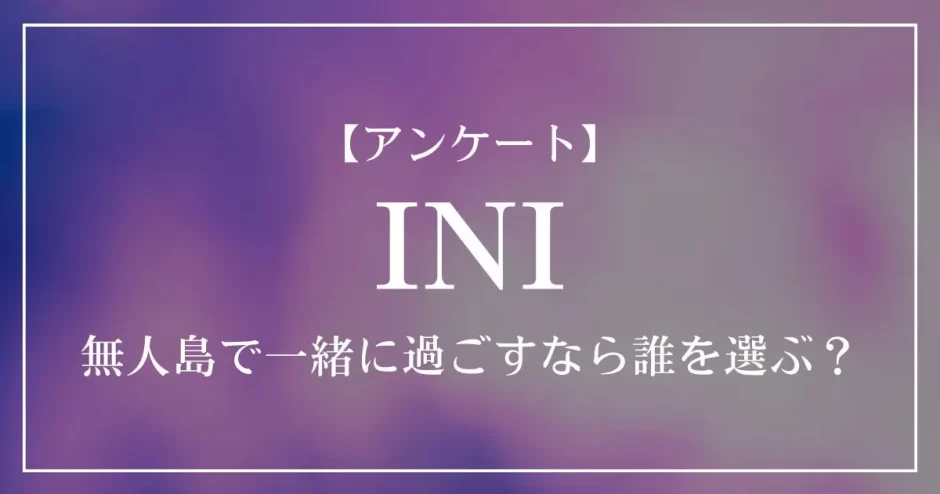INIの中で、無人島で一緒に過ごすなら誰を選ぶ？