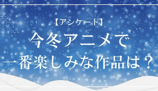 【アンケート】この冬一番楽しみなアニメは？投票受付中！