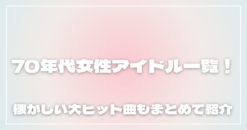 70年代女性アイドル一覧！懐かしい大ヒット曲もまとめて紹介