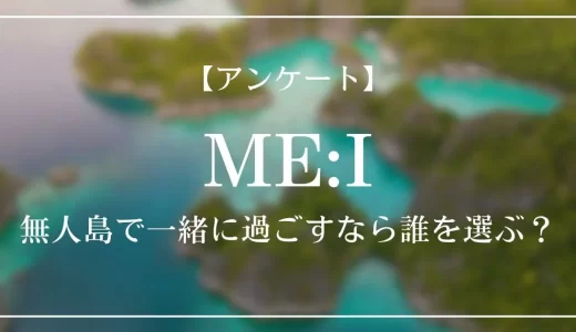 【アンケート】ME:Iの中で、無人島で一緒に過ごすなら誰を選ぶ?
