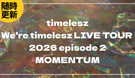 【2026】timeleszセトリ！We’re timelesz LIVE TOUR 2026 episode 2 MOMENTUMのライブセットリストを随時更新