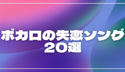 ボカロの失恋ソング20選！片思い・叶わない恋の切ない歌・病み曲・明るい曲調の歌を紹介