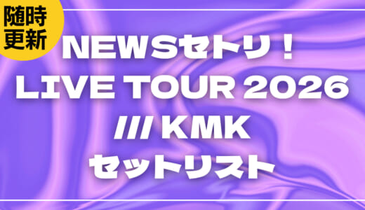 【2026】NEWSセトリ！LIVE TOUR 2026 /// KMKセットリストを随時更新
