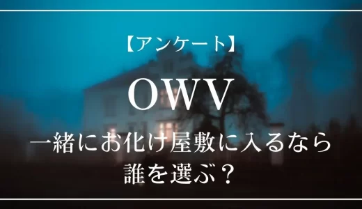 【アンケート】OWVのメンバーと一緒にお化け屋敷に入るなら、誰を選ぶ？