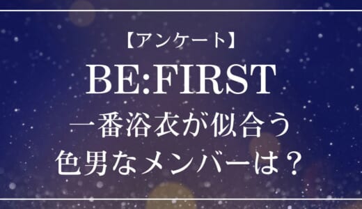 【アンケート】BE:FIRSTの中で一番浴衣が似合う色男なメンバーは？