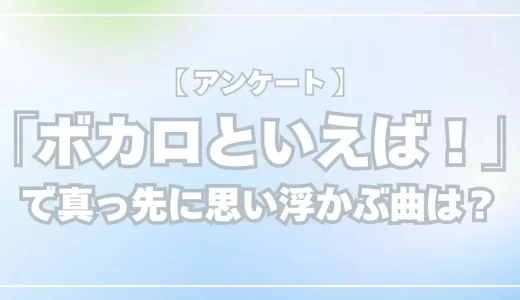 【アンケート】「ボカロといえば！」で真っ先に思い浮かぶ曲は？