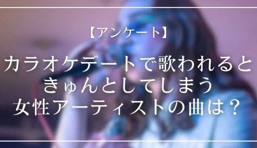 【アンケート】カラオケデートで歌われるときゅんとしてしまう女性アーティストの曲は?