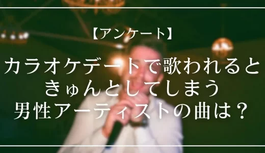 【アンケート】カラオケデートで歌われるときゅんとしてしまう男性アーティストの曲は?