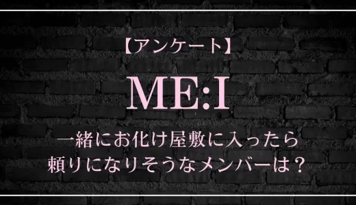 【アンケート】ME:Iの中で、一緒にお化け屋敷に入ったら頼りになりそうなメンバーは？