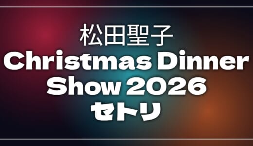 【2026】松田聖子セトリ！SEIKO MATSUDA Christmas Dinner Show 2026のライブセットリストを随時更新