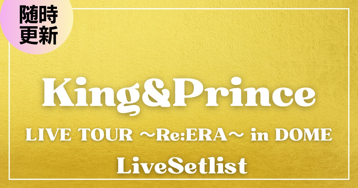 【2025】King & Prince(キンプリ)セトリ一覧！LIVE TOUR ～Re:ERA～ in DOMEのライブセットリストを随時更新
