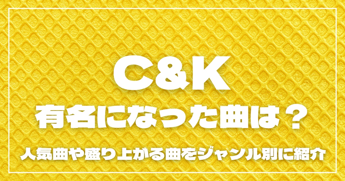 C&Kが有名になった曲は？人気曲や盛り上がる曲をジャンル別に紹介
