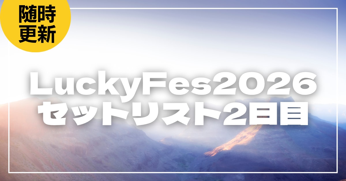 【2026】LuckyFes1日目セトリ・タイムテーブルまとめ！LuckyFes2026のセットリストを随時更新