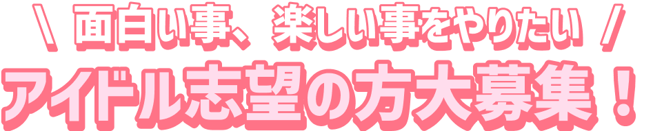 面白い事、楽しい事をやりたいアイドル志望の方大募集！