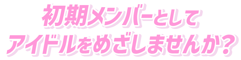 初期メンバーのアイドルを目指しませんか！