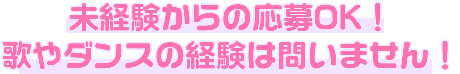 未経験からの応募OK!歌やダンスの経験は問いません!