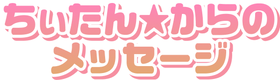 ちぃたん☆からのメッセージ