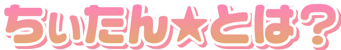 ちぃたん☆とは？
