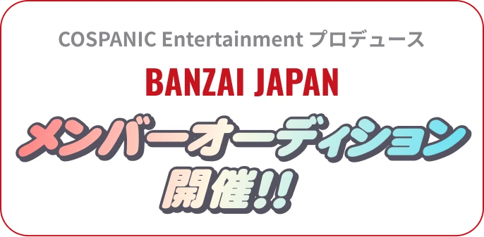 COSPANIC Entertainmentプロデュース。BANZAI JAPANメンバーオーディション開催！