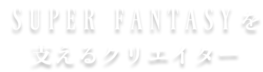 SUPER FANTASYを支えるクリエイター