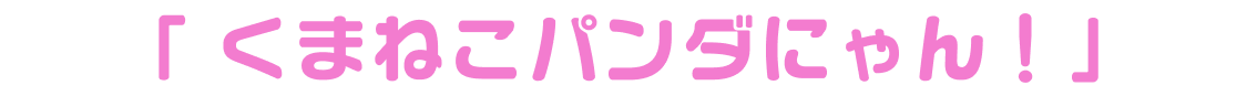 「くまねこパンダにゃん！」