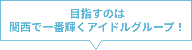 目指すのは関西で一番輝くアイドルグループ！