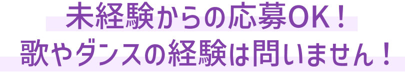 未経験からの応募OK！歌やダンスの経験は問いません！