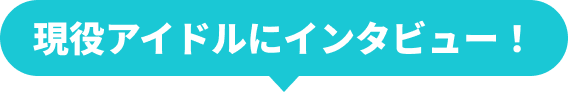 現役アイドルにインタビュー！