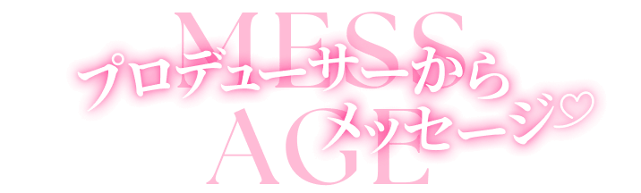 プロデューサーからメッセージ！