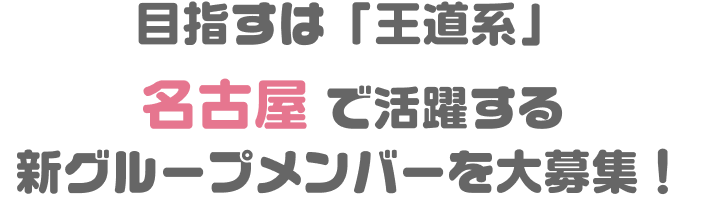 目指すは「王道系」名古屋で活躍する新グループメンバーを大募集！