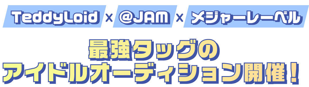 TeddyLoid x @JAM x メジャーレーベル	最強タッグのアイドルオーディション開催！