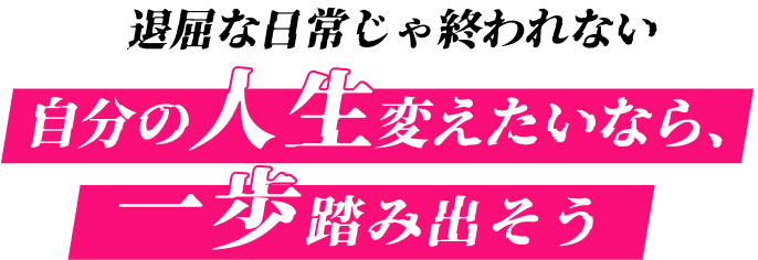 退屈な日常じゃ終われない。自分の人生変えたいなら、一歩踏み出そう