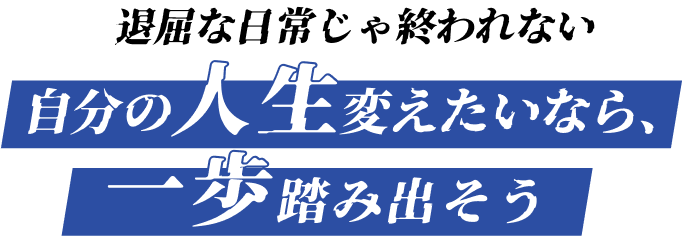 退屈な日常じゃ終われない。自分の人生変えたいなら、一歩踏み出そう