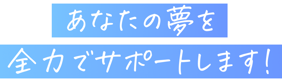 あなたの夢を全力でサポートします！